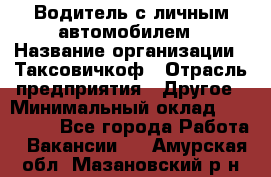 Водитель с личным автомобилем › Название организации ­ Таксовичкоф › Отрасль предприятия ­ Другое › Минимальный оклад ­ 130 000 - Все города Работа » Вакансии   . Амурская обл.,Мазановский р-н